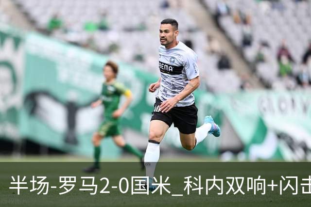 半场-罗马2-0国米 科内双响+闪击比塞克失单刀巴斯托尼中柱